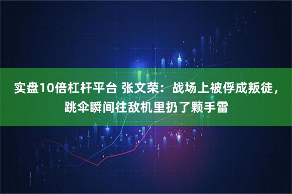 实盘10倍杠杆平台 张文荣：战场上被俘成叛徒，跳伞瞬间往敌机里扔了颗手雷