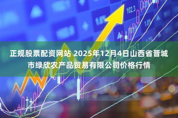 正规股票配资网站 2025年12月4日山西省晋城市绿欣农产品贸易有限公司价格行情