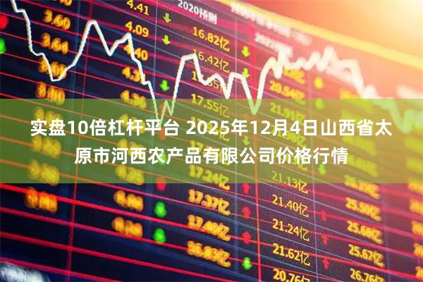 实盘10倍杠杆平台 2025年12月4日山西省太原市河西农产品有限公司价格行情