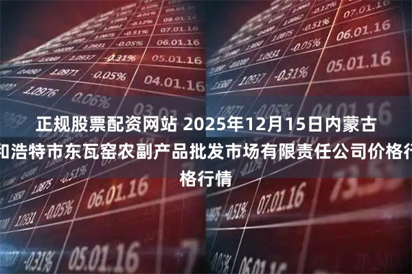 正规股票配资网站 2025年12月15日内蒙古呼和浩特市东瓦窑农副产品批发市场有限责任公司价格行情