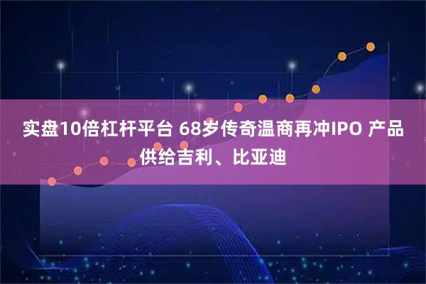 实盘10倍杠杆平台 68岁传奇温商再冲IPO 产品供给吉利、比亚迪