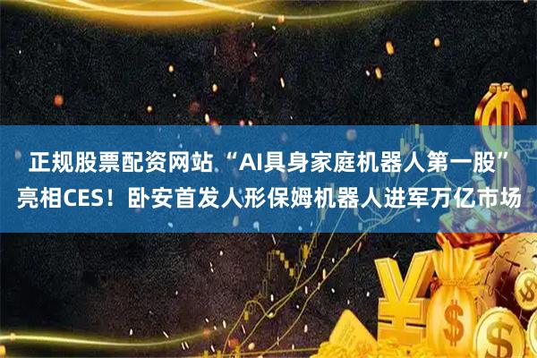 正规股票配资网站 “AI具身家庭机器人第一股”亮相CES！卧安首发人形保姆机器人进军万亿市场