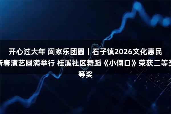 开心过大年 阖家乐团圆｜石子镇2026文化惠民新春演艺圆满举行 桂溪社区舞蹈《小倆口》荣获二等奖