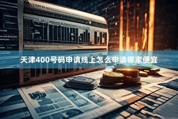 天津400号码申请线上怎么申请哪家便宜
