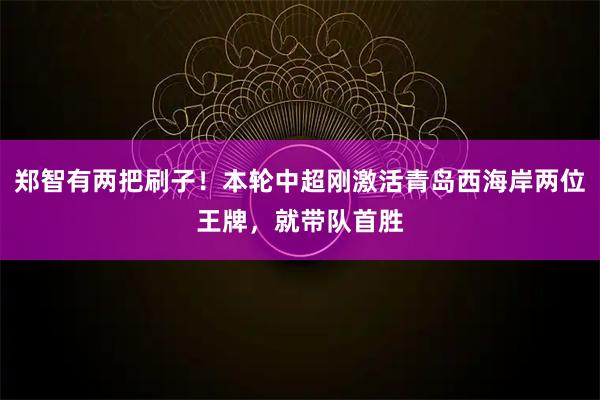 郑智有两把刷子！本轮中超刚激活青岛西海岸两位王牌，就带队首胜