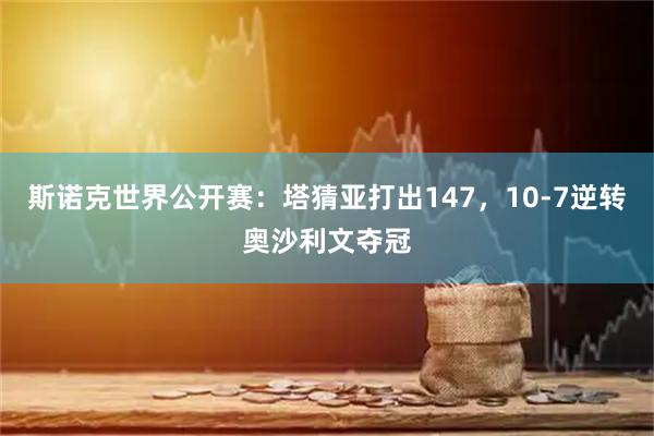 斯诺克世界公开赛：塔猜亚打出147，10-7逆转奥沙利文夺冠