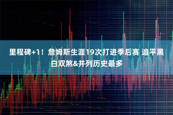 里程碑+1！詹姆斯生涯19次打进季后赛 追平黑白双煞&并列历史最多