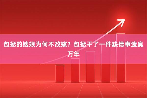 包拯的嫂娘为何不改嫁？包拯干了一件缺德事遗臭万年