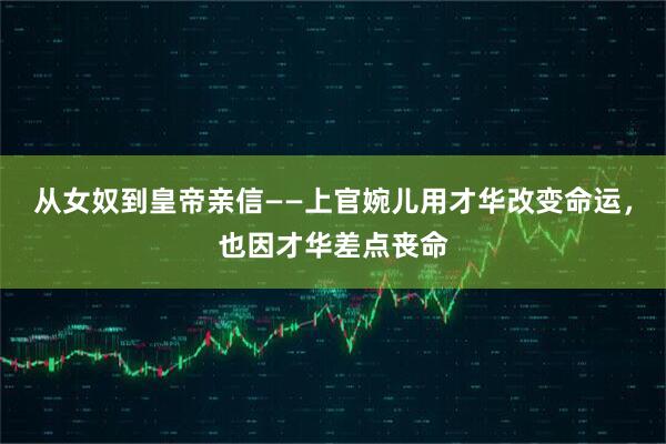 从女奴到皇帝亲信——上官婉儿用才华改变命运，也因才华差点丧命