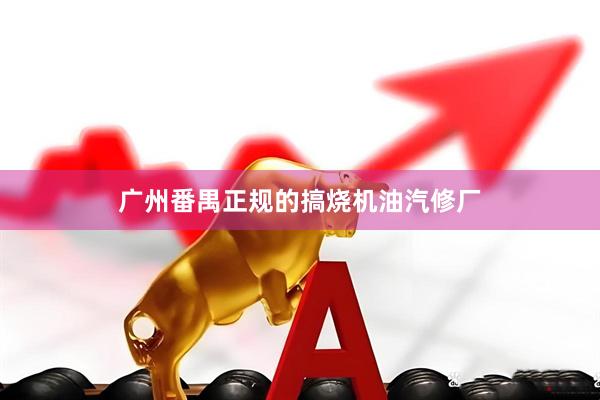 广州番禺正规的搞烧机油汽修厂