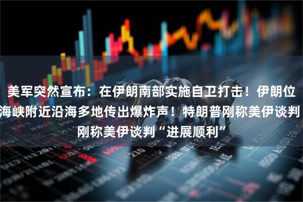 美军突然宣布：在伊朗南部实施自卫打击！伊朗位于霍尔木兹海峡附近沿海多地传出爆炸声！特朗普刚称美伊谈判“进展顺利”