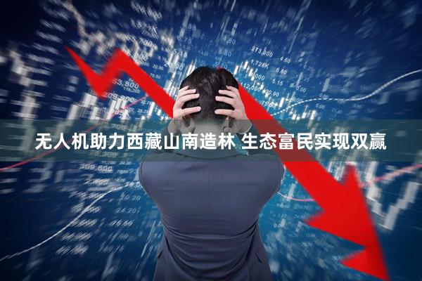 无人机助力西藏山南造林 生态富民实现双赢