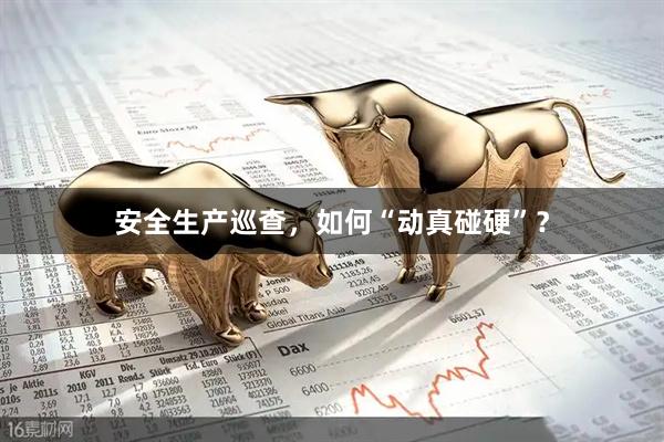 安全生产巡查，如何“动真碰硬”？