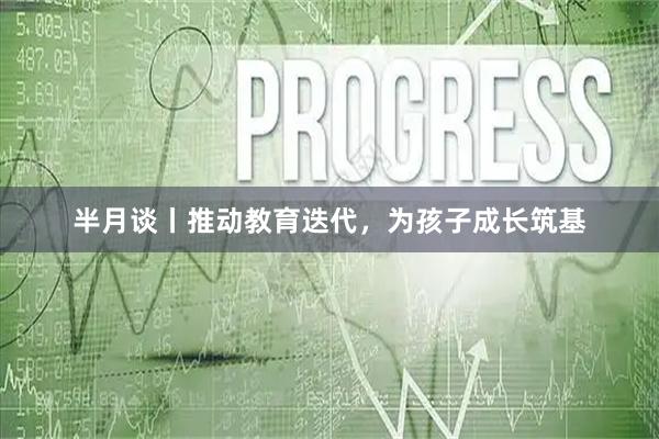 半月谈丨推动教育迭代，为孩子成长筑基