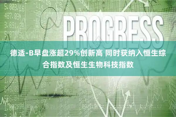 德适-B早盘涨超29%创新高 同时获纳入恒生综合指数及恒生生物科技指数