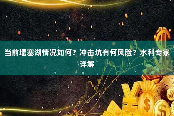 当前堰塞湖情况如何？冲击坑有何风险？水利专家详解