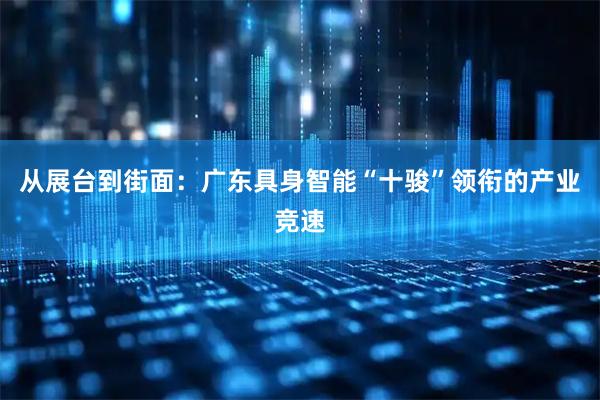 从展台到街面：广东具身智能“十骏”领衔的产业竞速