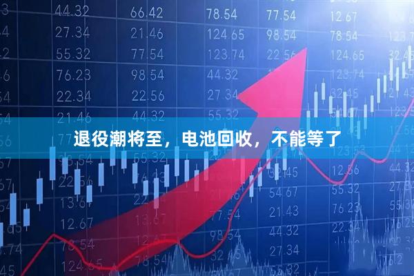 退役潮将至，电池回收，不能等了
