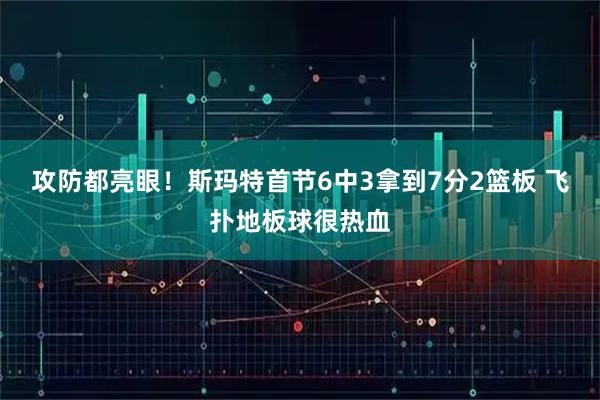 攻防都亮眼！斯玛特首节6中3拿到7分2篮板 飞扑地板球很热血