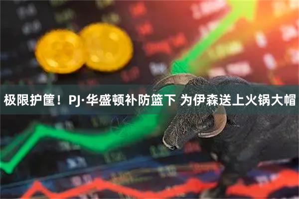 极限护筐！PJ·华盛顿补防篮下 为伊森送上火锅大帽