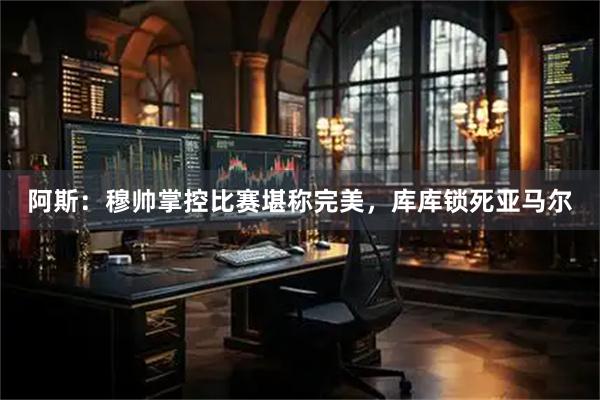阿斯：穆帅掌控比赛堪称完美，库库锁死亚马尔